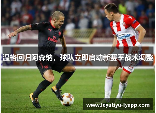 温格回归阿森纳，球队立即启动新赛季战术调整