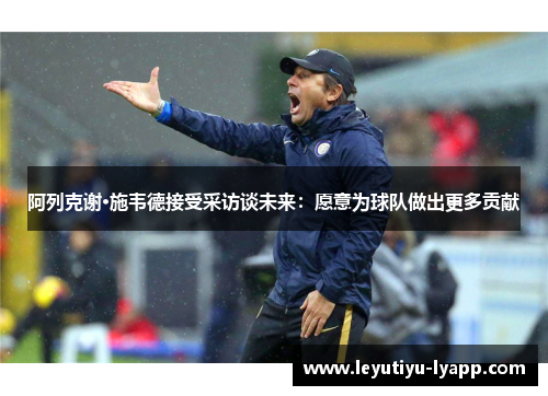阿列克谢·施韦德接受采访谈未来：愿意为球队做出更多贡献