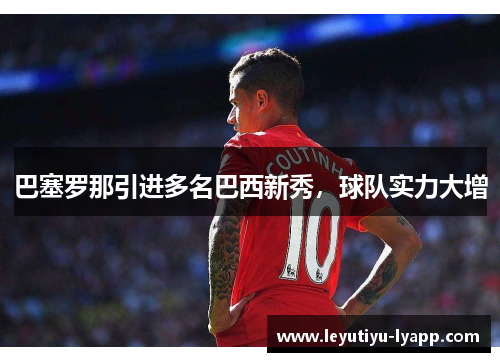 巴塞罗那引进多名巴西新秀，球队实力大增