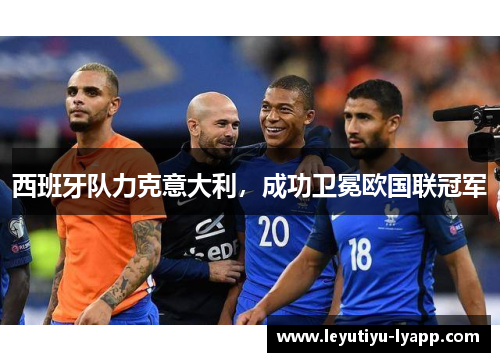 西班牙队力克意大利，成功卫冕欧国联冠军