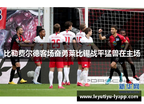 比勒费尔德客场奋勇莱比锡战平猛兽在主场