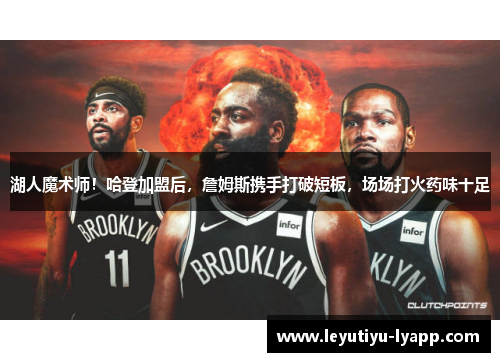 湖人魔术师！哈登加盟后，詹姆斯携手打破短板，场场打火药味十足