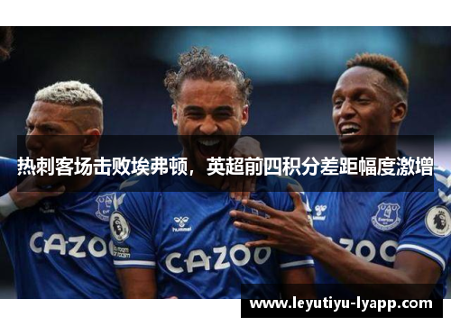热刺客场击败埃弗顿，英超前四积分差距幅度激增