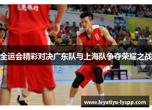 全运会精彩对决广东队与上海队争夺荣耀之战