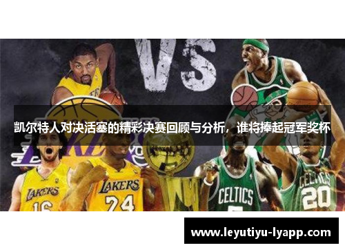 凯尔特人对决活塞的精彩决赛回顾与分析，谁将捧起冠军奖杯