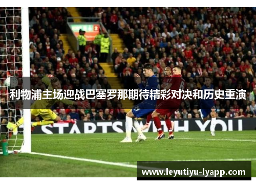 利物浦主场迎战巴塞罗那期待精彩对决和历史重演