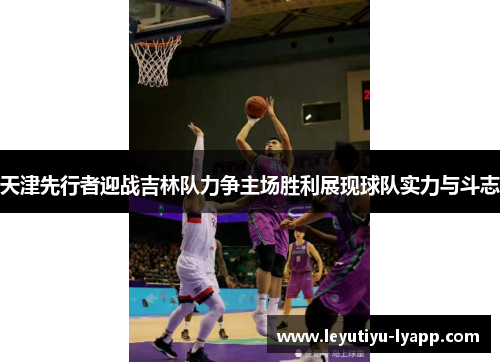 天津先行者迎战吉林队力争主场胜利展现球队实力与斗志