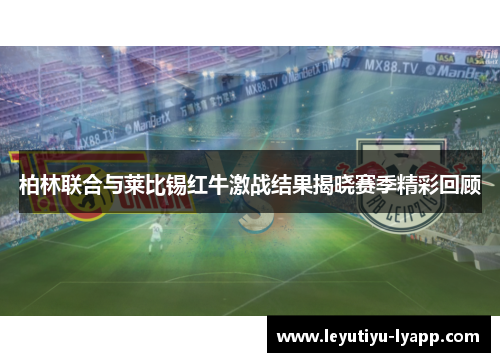 柏林联合与莱比锡红牛激战结果揭晓赛季精彩回顾