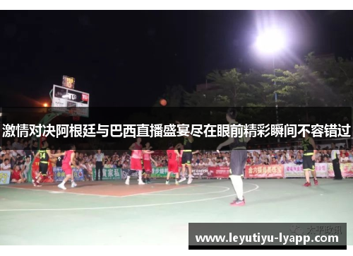 激情对决阿根廷与巴西直播盛宴尽在眼前精彩瞬间不容错过