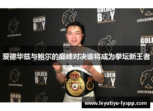 爱德华兹与鲍尔的巅峰对决谁将成为拳坛新王者
