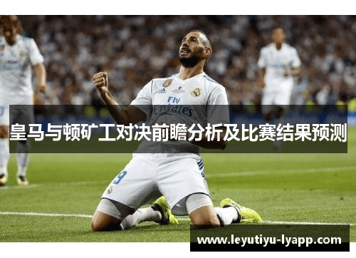 皇马与顿矿工对决前瞻分析及比赛结果预测