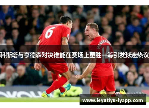 科斯塔与亨德森对决谁能在赛场上更胜一筹引发球迷热议