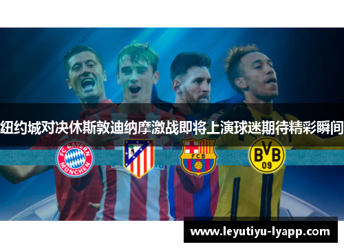 纽约城对决休斯敦迪纳摩激战即将上演球迷期待精彩瞬间