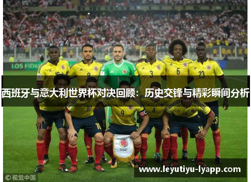 西班牙与意大利世界杯对决回顾：历史交锋与精彩瞬间分析