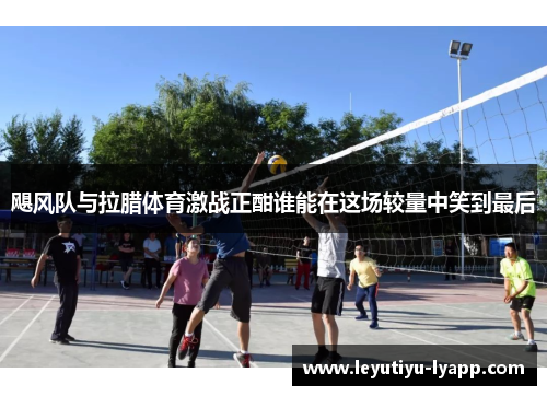 飓风队与拉腊体育激战正酣谁能在这场较量中笑到最后