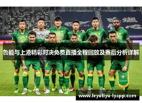 鲁能与上港精彩对决免费直播全程回放及赛后分析详解