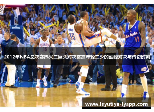 2012年NBA总决赛热火三巨头对决雷霆年轻三少的巅峰对决与传奇时刻
